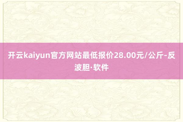 开云kaiyun官方网站最低报价28.00元/公斤-反波胆·软件