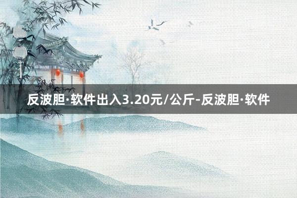 反波胆·软件出入3.20元/公斤-反波胆·软件