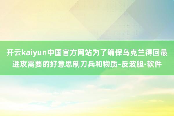 开云kaiyun中国官方网站为了确保乌克兰得回最进攻需要的好意思制刀兵和物质-反波胆·软件