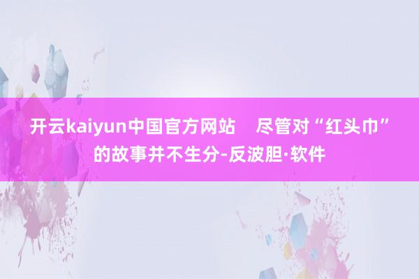开云kaiyun中国官方网站    尽管对“红头巾”的故事并不生分-反波胆·软件