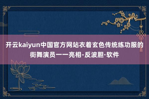 开云kaiyun中国官方网站衣着玄色传统练功服的街舞演员一一亮相-反波胆·软件