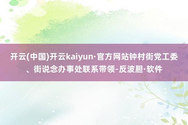 开云(中国)开云kaiyun·官方网站钟村街党工委、街说念办事处联系带领-反波胆·软件