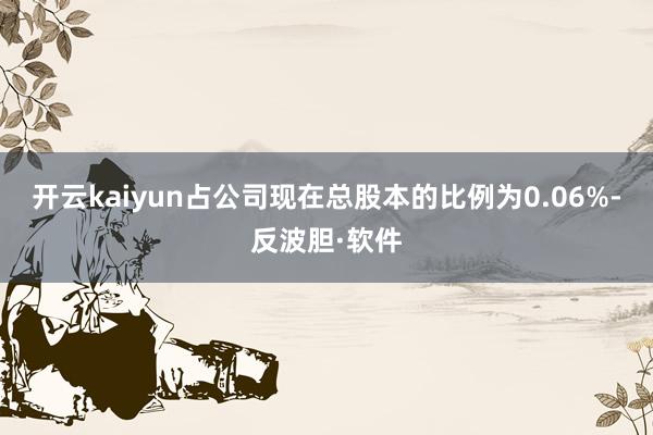 开云kaiyun占公司现在总股本的比例为0.06%-反波胆·软件