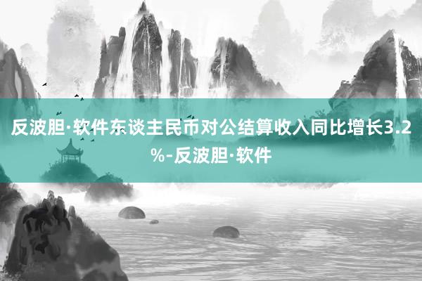 反波胆·软件东谈主民币对公结算收入同比增长3.2%-反波胆·软件