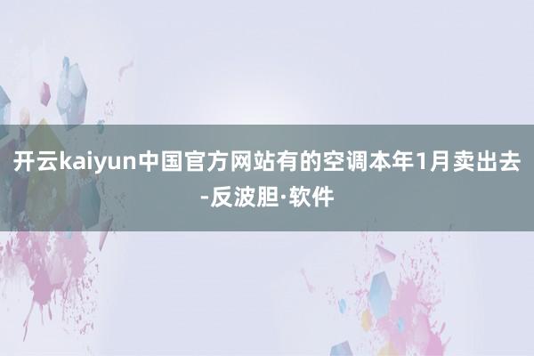 开云kaiyun中国官方网站有的空调本年1月卖出去-反波胆·软件