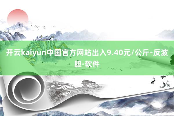 开云kaiyun中国官方网站出入9.40元/公斤-反波胆·软件