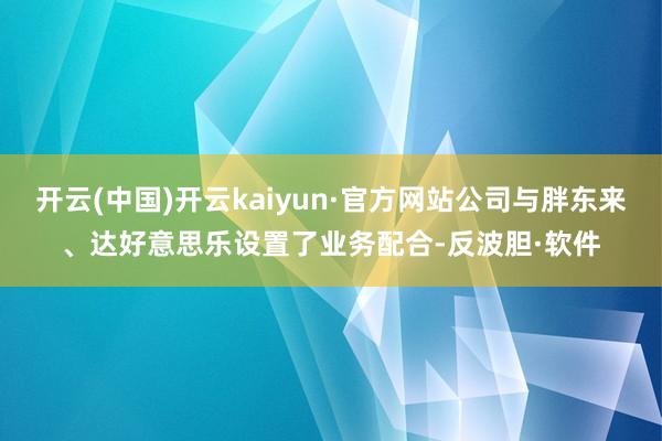 开云(中国)开云kaiyun·官方网站公司与胖东来、达好意思乐设置了业务配合-反波胆·软件