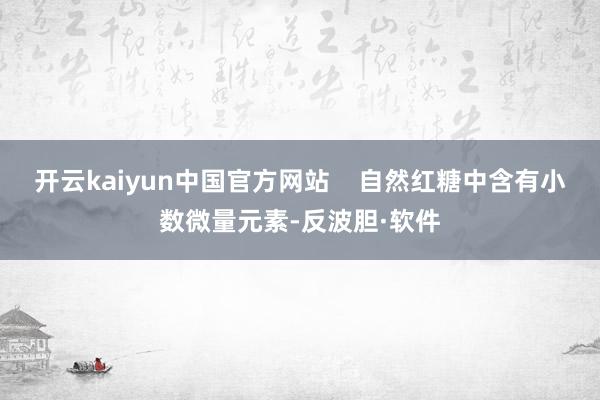 开云kaiyun中国官方网站    自然红糖中含有小数微量元素-反波胆·软件