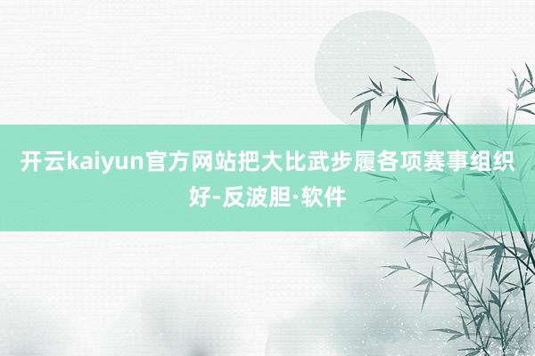 开云kaiyun官方网站把大比武步履各项赛事组织好-反波胆·软件