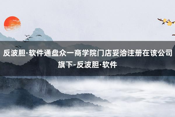 反波胆·软件通盘众一商学院门店妥洽注册在该公司旗下-反波胆·软件