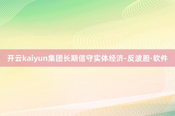 开云kaiyun集团长期信守实体经济-反波胆·软件