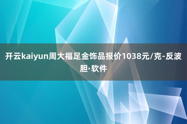 开云kaiyun周大福足金饰品报价1038元/克-反波胆·软件