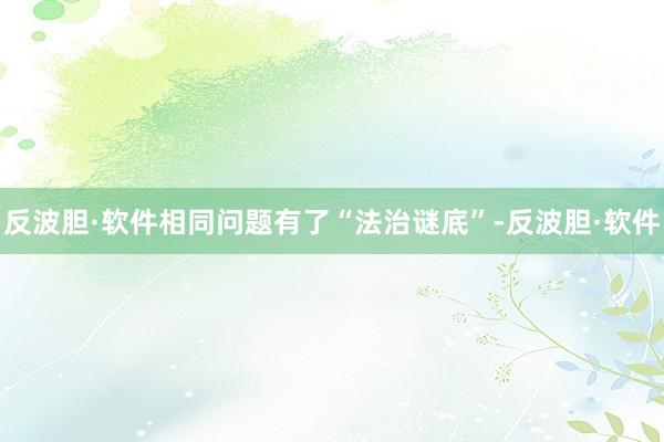 反波胆·软件相同问题有了“法治谜底”-反波胆·软件