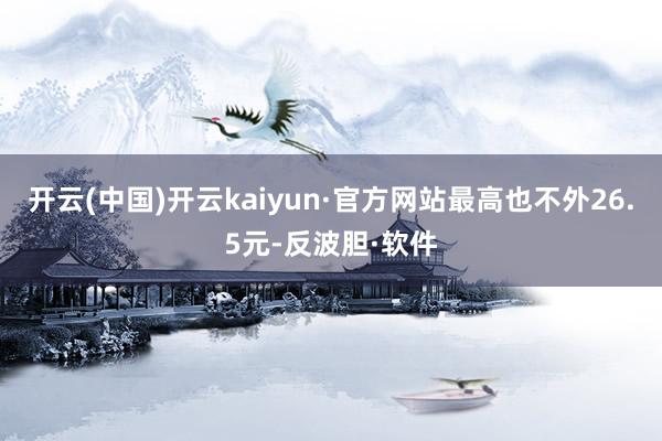 开云(中国)开云kaiyun·官方网站最高也不外26.5元-反波胆·软件