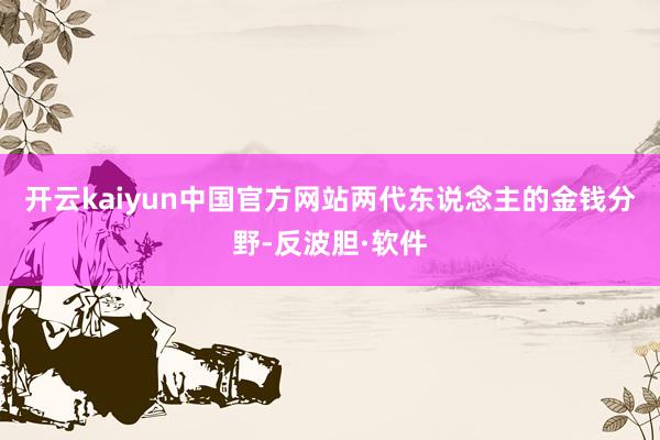 开云kaiyun中国官方网站两代东说念主的金钱分野-反波胆·软件