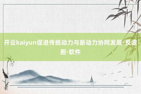 开云kaiyun促进传统动力与新动力协同发展-反波胆·软件