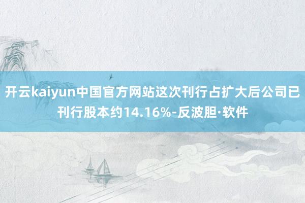 开云kaiyun中国官方网站这次刊行占扩大后公司已刊行股本约14.16%-反波胆·软件