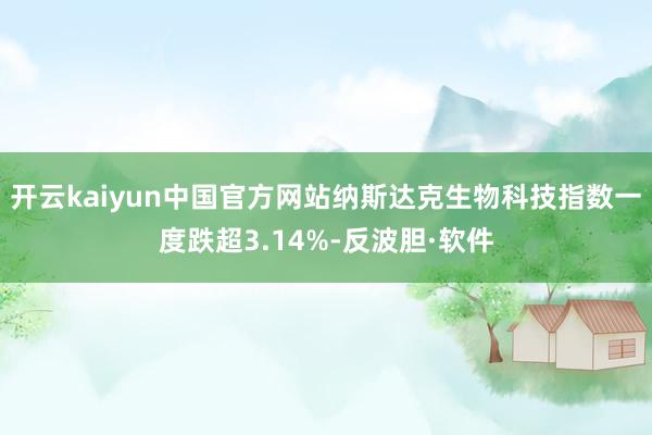 开云kaiyun中国官方网站纳斯达克生物科技指数一度跌超3.14%-反波胆·软件
