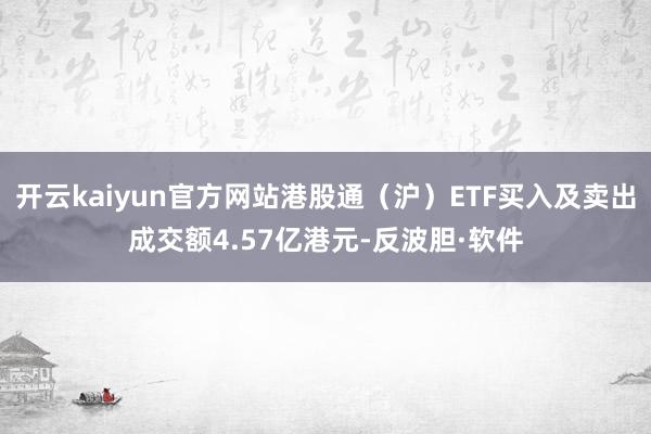 开云kaiyun官方网站港股通（沪）ETF买入及卖出成交额4.57亿港元-反波胆·软件
