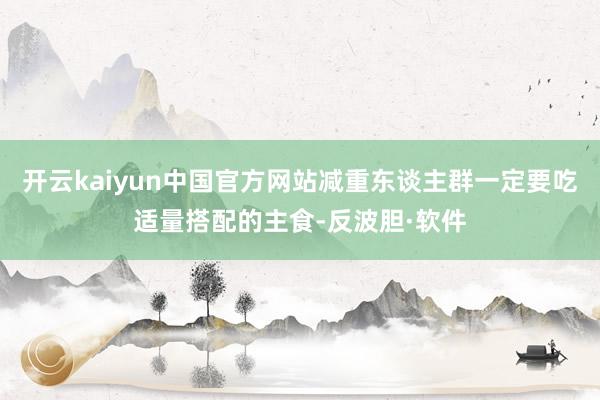 开云kaiyun中国官方网站减重东谈主群一定要吃适量搭配的主食-反波胆·软件