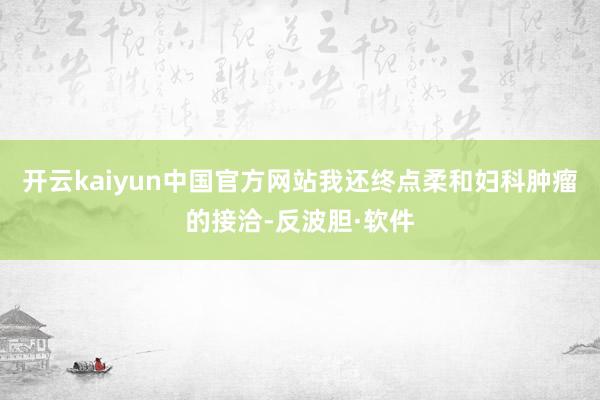 开云kaiyun中国官方网站我还终点柔和妇科肿瘤的接洽-反波胆·软件