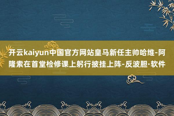 开云kaiyun中国官方网站皇马新任主帅哈维-阿隆索在首堂检修课上躬行披挂上阵-反波胆·软件