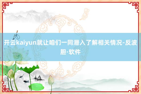 开云kaiyun就让咱们一同潜入了解相关情况-反波胆·软件