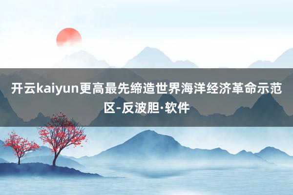 开云kaiyun更高最先缔造世界海洋经济革命示范区-反波胆·软件