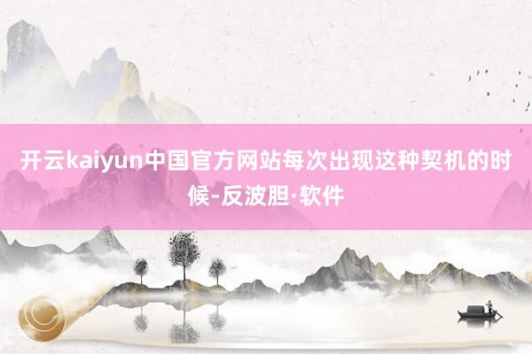 开云kaiyun中国官方网站每次出现这种契机的时候-反波胆·软件