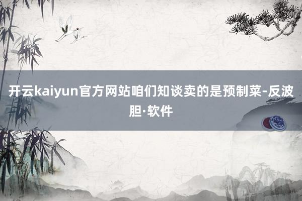开云kaiyun官方网站咱们知谈卖的是预制菜-反波胆·软件