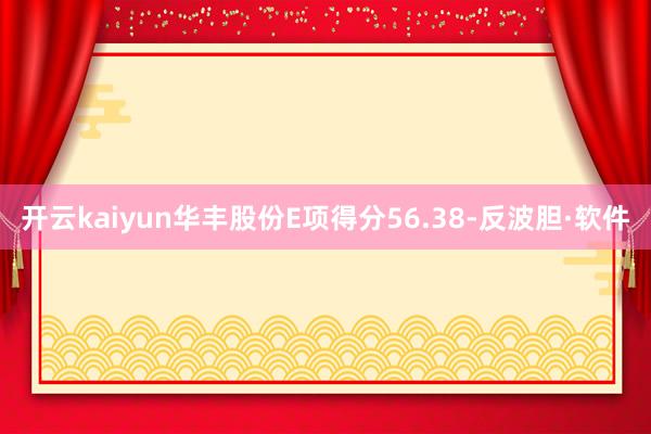 开云kaiyun华丰股份E项得分56.38-反波胆·软件