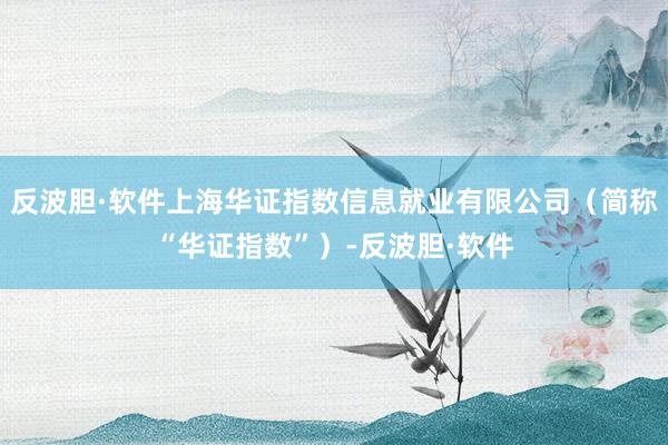 反波胆·软件上海华证指数信息就业有限公司（简称“华证指数”）-反波胆·软件
