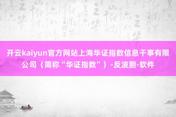 开云kaiyun官方网站上海华证指数信息干事有限公司（简称“华证指数”）-反波胆·软件