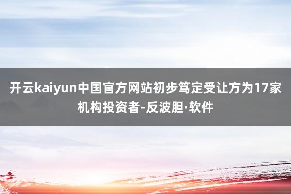 开云kaiyun中国官方网站初步笃定受让方为17家机构投资者-反波胆·软件