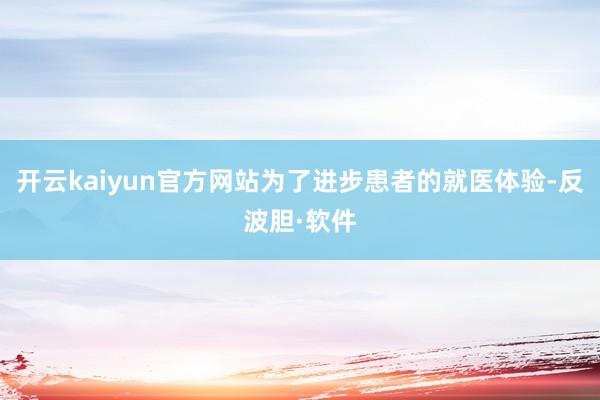 开云kaiyun官方网站为了进步患者的就医体验-反波胆·软件
