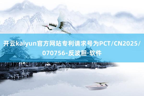 开云kaiyun官方网站专利请求号为PCT/CN2025/070756-反波胆·软件