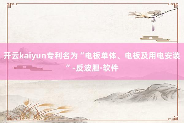 开云kaiyun专利名为“电板单体、电板及用电安装”-反波胆·软件