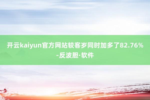 开云kaiyun官方网站较客岁同时加多了82.76%-反波胆·软件