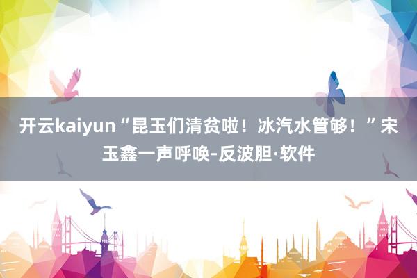 开云kaiyun“昆玉们清贫啦！冰汽水管够！”宋玉鑫一声呼唤-反波胆·软件