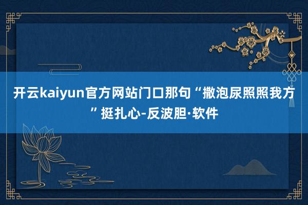 开云kaiyun官方网站门口那句“撒泡尿照照我方”挺扎心-反波胆·软件