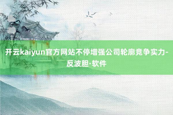 开云kaiyun官方网站不停增强公司轮廓竞争实力-反波胆·软件