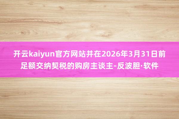 开云kaiyun官方网站并在2026年3月31日前足额交纳契税的购房主谈主-反波胆·软件