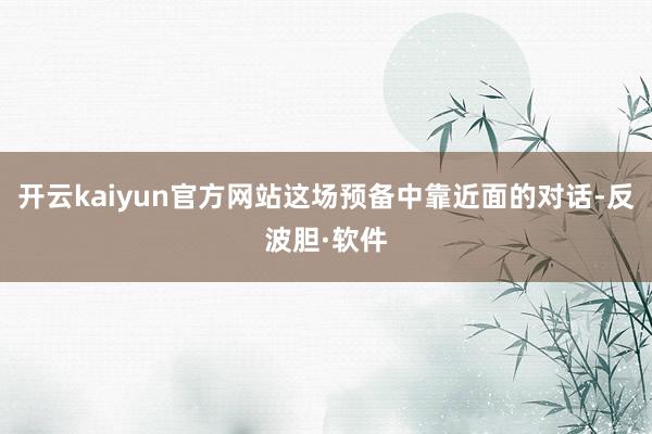开云kaiyun官方网站这场预备中靠近面的对话-反波胆·软件
