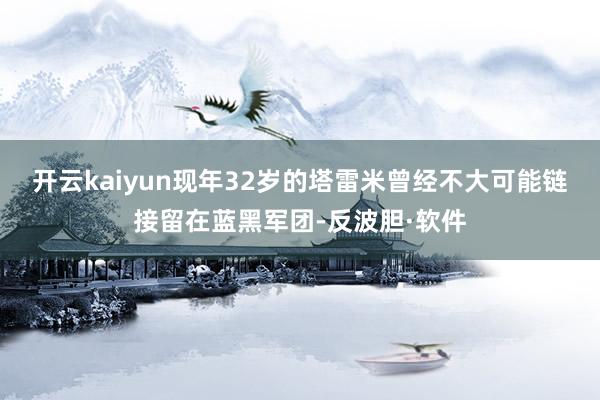 开云kaiyun现年32岁的塔雷米曾经不大可能链接留在蓝黑军团-反波胆·软件
