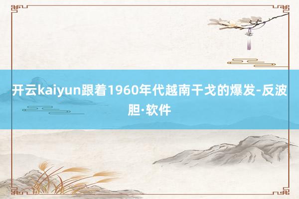 开云kaiyun跟着1960年代越南干戈的爆发-反波胆·软件