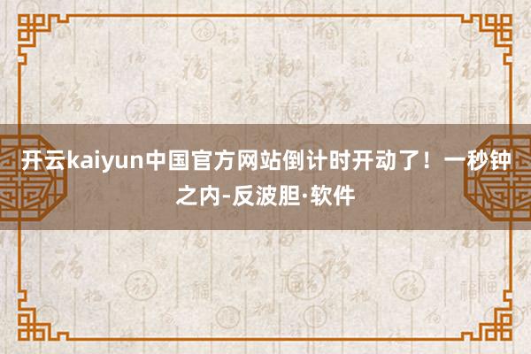开云kaiyun中国官方网站倒计时开动了！一秒钟之内-反波胆·软件
