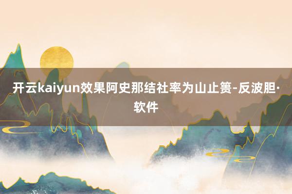 开云kaiyun效果阿史那结社率为山止篑-反波胆·软件