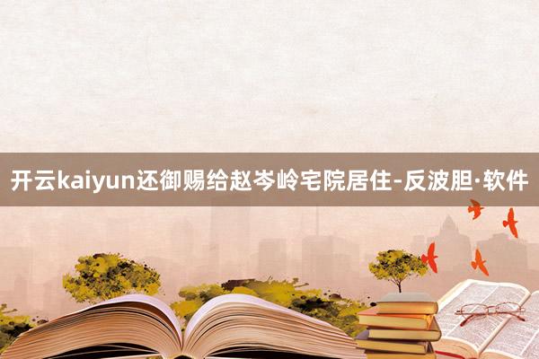 开云kaiyun还御赐给赵岑岭宅院居住-反波胆·软件