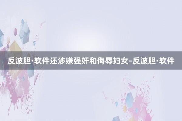 反波胆·软件还涉嫌强奸和侮辱妇女-反波胆·软件