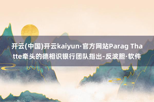 开云(中国)开云kaiyun·官方网站Parag Thatte牵头的德相识银行团队指出-反波胆·软件